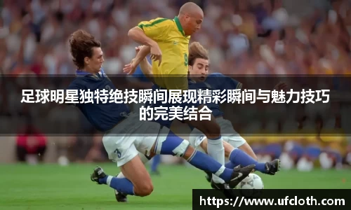 足球明星独特绝技瞬间展现精彩瞬间与魅力技巧的完美结合